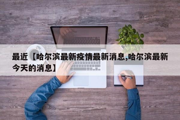 最近【哈尔滨最新疫情最新消息,哈尔滨最新今天的消息】