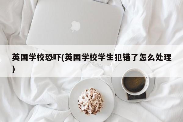 英国学校恐吓(英国学校学生犯错了怎么处理)