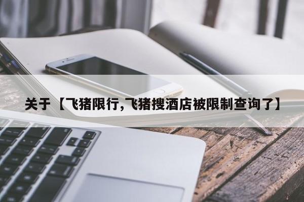 关于【飞猪限行,飞猪搜酒店被限制查询了】