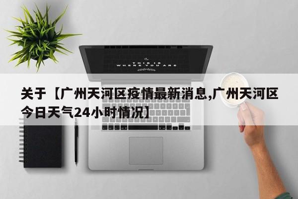 关于【广州天河区疫情最新消息,广州天河区今日天气24小时情况】