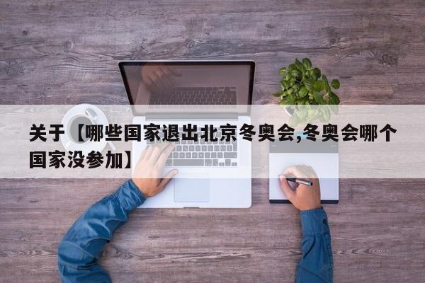 关于【哪些国家退出北京冬奥会,冬奥会哪个国家没参加】