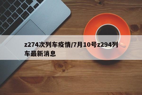z274次列车疫情/7月10号z294列车最新消息
