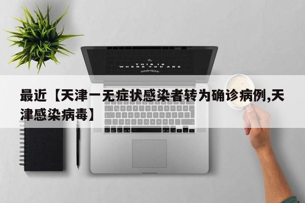 最近【天津一无症状感染者转为确诊病例,天津感染病毒】