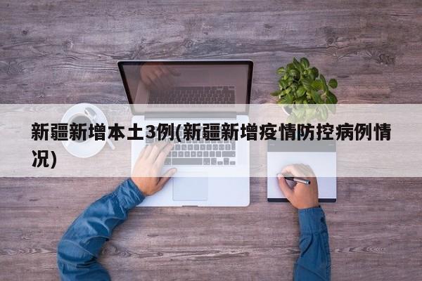 新疆新增本土3例(新疆新增疫情防控病例情况)