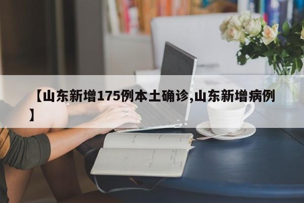 【山东新增175例本土确诊,山东新增病例】