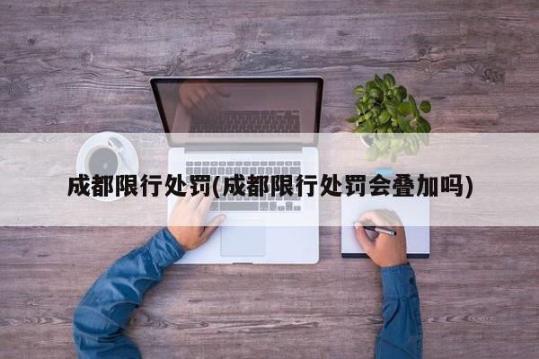 成都限行处罚(成都限行处罚会叠加吗)