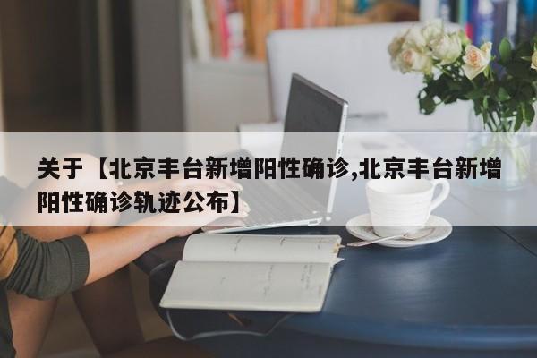 关于【北京丰台新增阳性确诊,北京丰台新增阳性确诊轨迹公布】