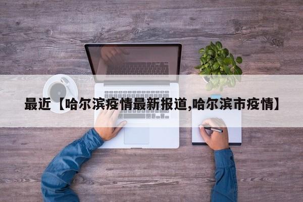最近【哈尔滨疫情最新报道,哈尔滨市疫情】
