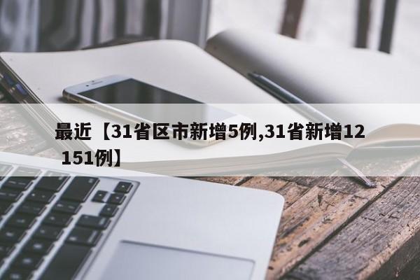最近【31省区市新增5例,31省新增12 151例】