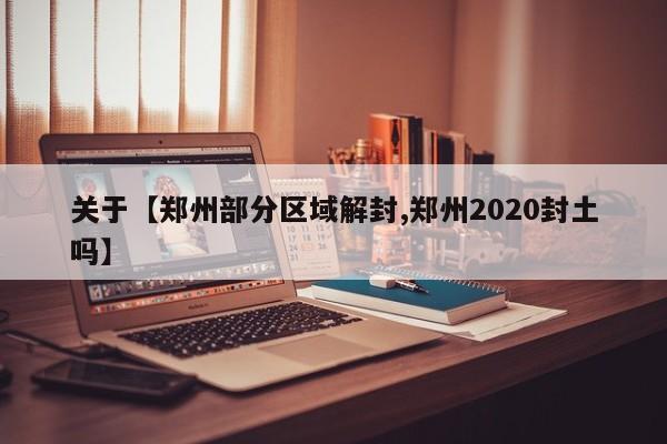 关于【郑州部分区域解封,郑州2020封土吗】