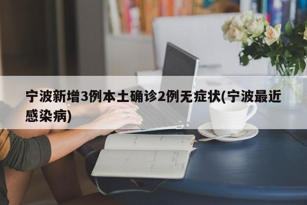 宁波新增3例本土确诊2例无症状(宁波最近感染病)