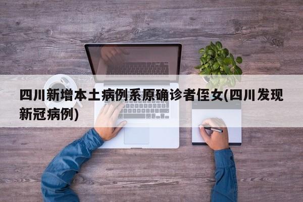 四川新增本土病例系原确诊者侄女(四川发现新冠病例)