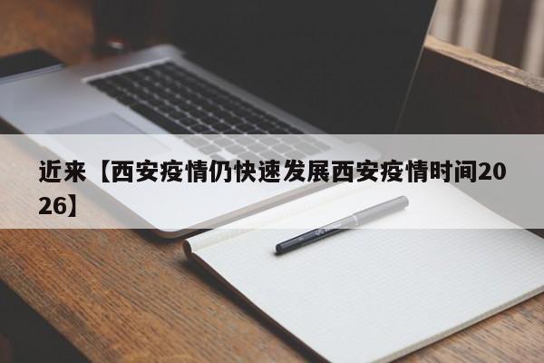 近来【西安疫情仍快速发展西安疫情时间2026】