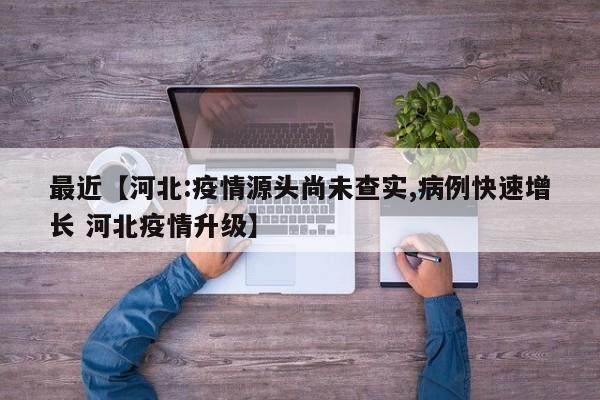 最近【河北:疫情源头尚未查实,病例快速增长 河北疫情升级】