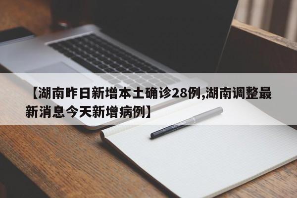 【湖南昨日新增本土确诊28例,湖南调整最新消息今天新增病例】