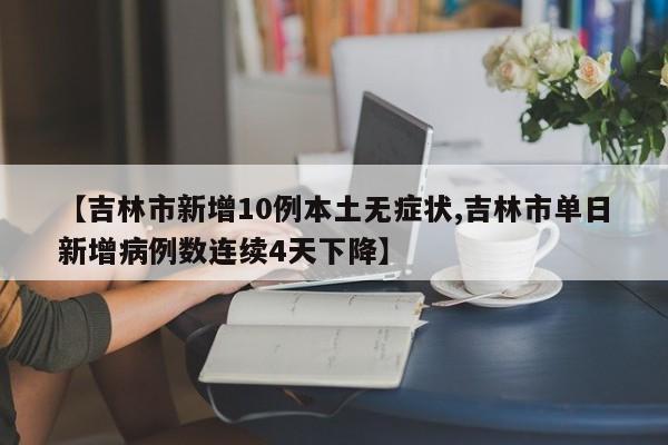 【吉林市新增10例本土无症状,吉林市单日新增病例数连续4天下降】