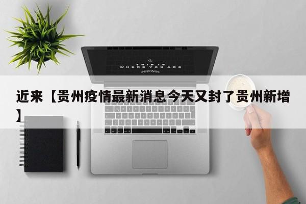 近来【贵州疫情最新消息今天又封了贵州新增】