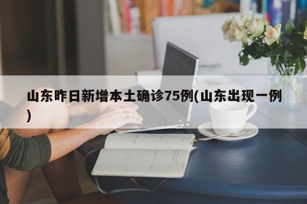 山东昨日新增本土确诊75例(山东出现一例)