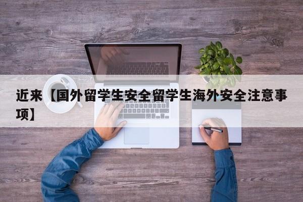 近来【国外留学生安全留学生海外安全注意事项】