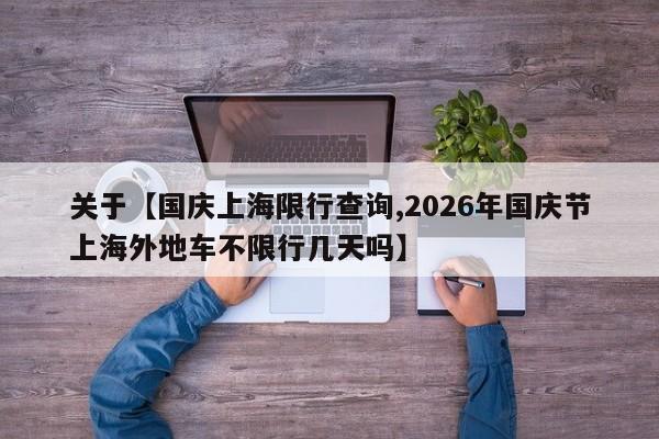 关于【国庆上海限行查询,2026年国庆节上海外地车不限行几天吗】