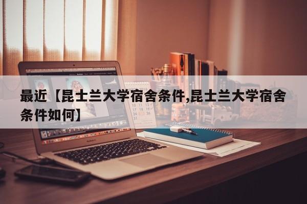 最近【昆士兰大学宿舍条件,昆士兰大学宿舍条件如何】
