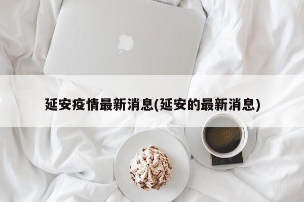 延安疫情最新消息(延安的最新消息)