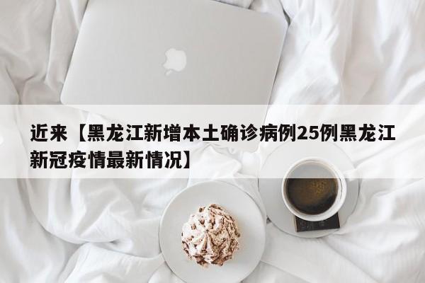 近来【黑龙江新增本土确诊病例25例黑龙江新冠疫情最新情况】
