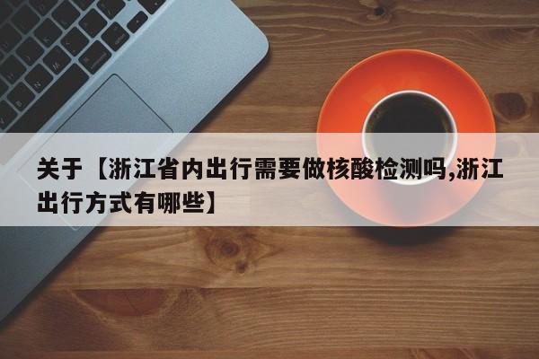 关于【浙江省内出行需要做核酸检测吗,浙江出行方式有哪些】