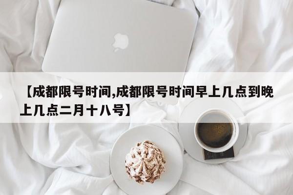 【成都限号时间,成都限号时间早上几点到晚上几点二月十八号】