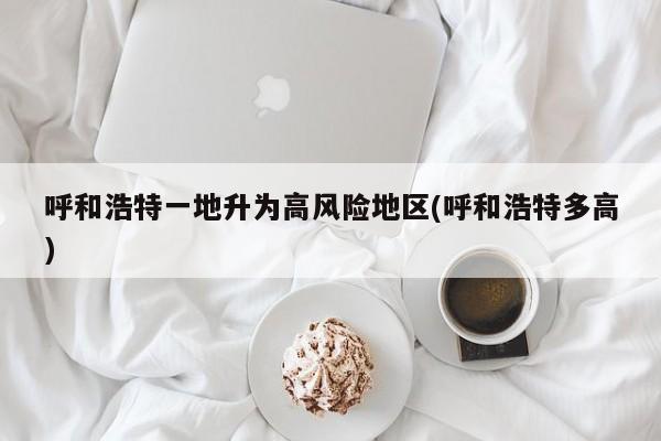 呼和浩特一地升为高风险地区(呼和浩特多高)