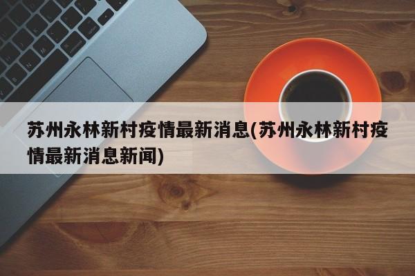 苏州永林新村疫情最新消息(苏州永林新村疫情最新消息新闻)