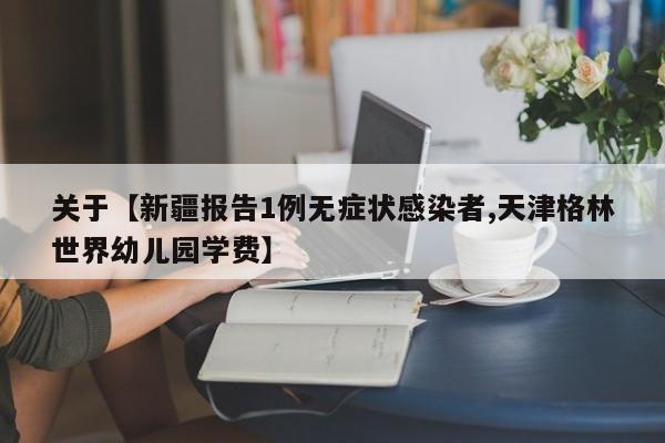 关于【新疆报告1例无症状感染者,天津格林世界幼儿园学费】