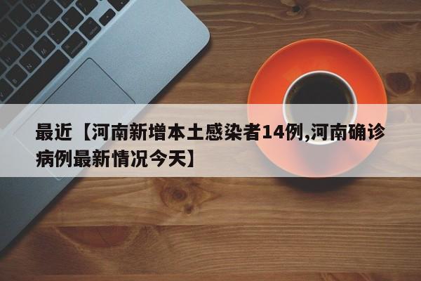 最近【河南新增本土感染者14例,河南确诊病例最新情况今天】