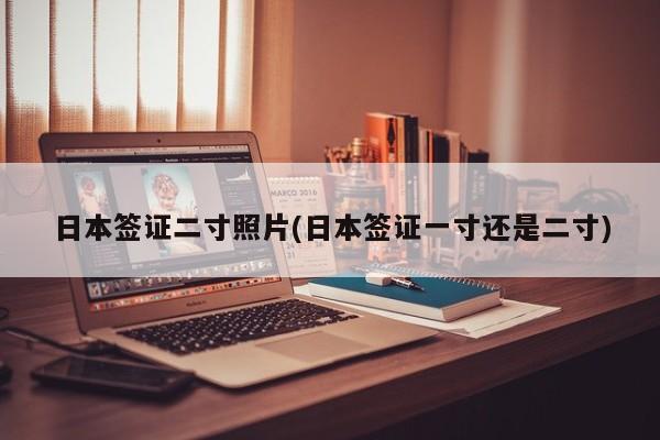 日本签证二寸照片(日本签证一寸还是二寸)