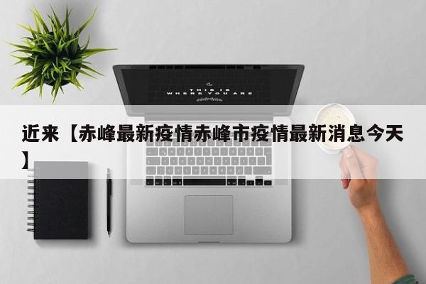 近来【赤峰最新疫情赤峰市疫情最新消息今天】