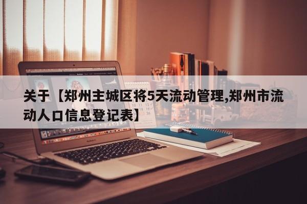 关于【郑州主城区将5天流动管理,郑州市流动人口信息登记表】