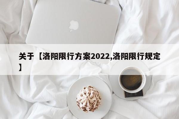 关于【洛阳限行方案2022,洛阳限行规定】