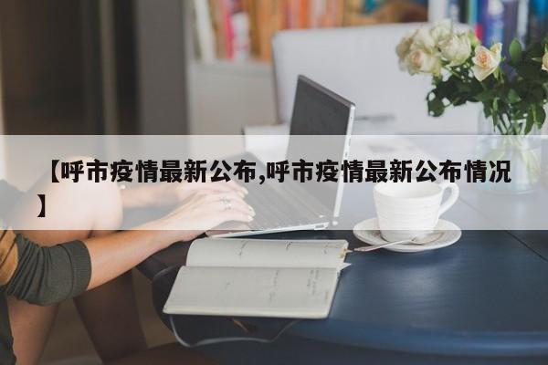 【呼市疫情最新公布,呼市疫情最新公布情况】
