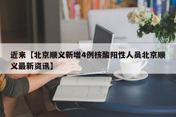 近来【北京顺义新增4例核酸阳性人员北京顺义最新资讯】