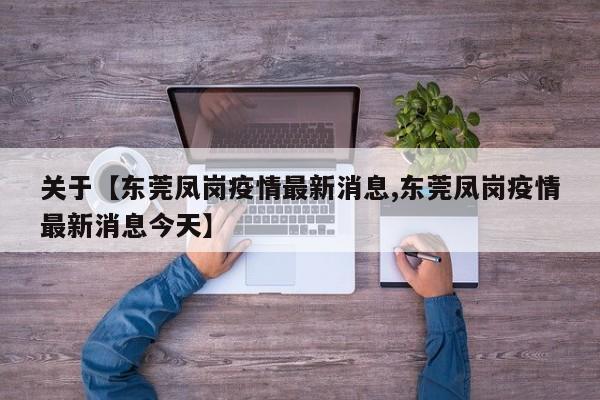 关于【东莞凤岗疫情最新消息,东莞凤岗疫情最新消息今天】