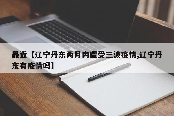 最近【辽宁丹东两月内遭受三波疫情,辽宁丹东有疫情吗】