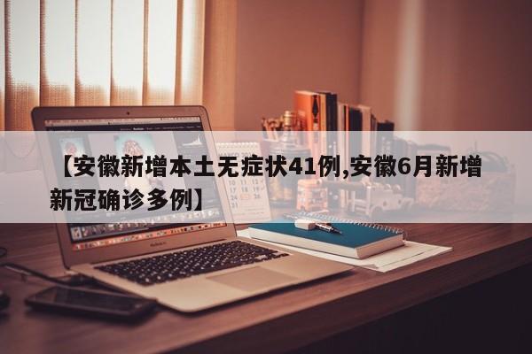 【安徽新增本土无症状41例,安徽6月新增新冠确诊多例】