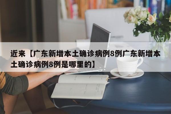 近来【广东新增本土确诊病例8例广东新增本土确诊病例8例是哪里的】
