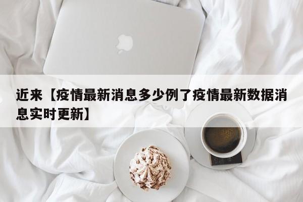 近来【疫情最新消息多少例了疫情最新数据消息实时更新】