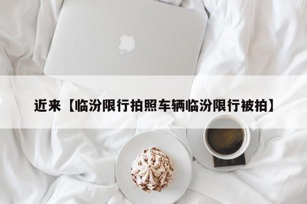 近来【临汾限行拍照车辆临汾限行被拍】