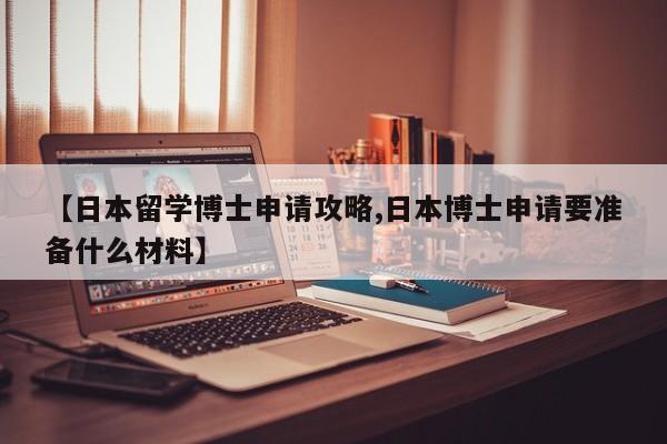 【日本留学博士申请攻略,日本博士申请要准备什么材料】
