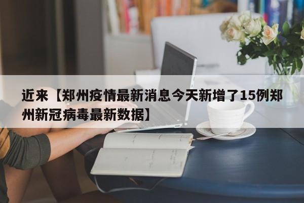 近来【郑州疫情最新消息今天新增了15例郑州新冠病毒最新数据】