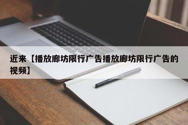 近来【播放廊坊限行广告播放廊坊限行广告的视频】