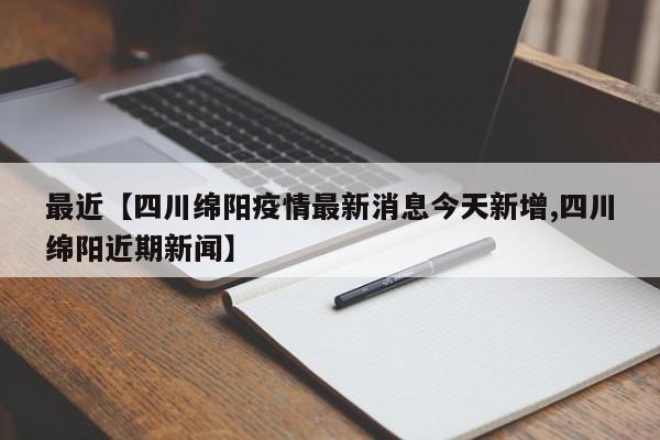 最近【四川绵阳疫情最新消息今天新增,四川绵阳近期新闻】