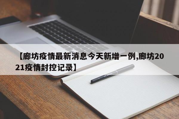 【廊坊疫情最新消息今天新增一例,廊坊2021疫情封控记录】